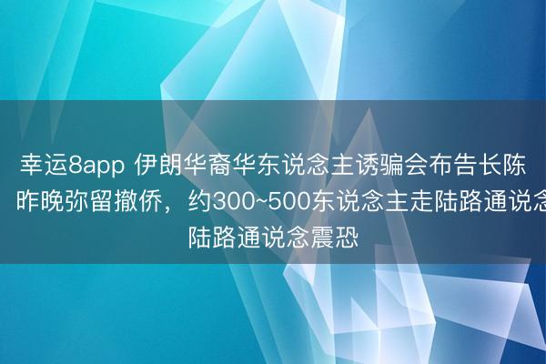 幸运8app 伊朗华裔华东说念主诱骗会布告长陈雄江:昨晚弥留撤侨,约300~500东说念主走陆路通说念震恐