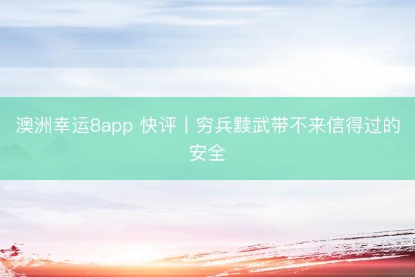 澳洲幸运8app 快评丨穷兵黩武带不来信得过的安全