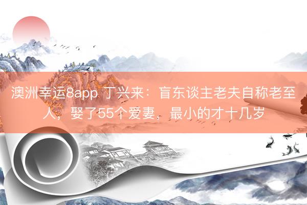 澳洲幸运8app 丁兴来：盲东谈主老夫自称老至人，娶了55个爱妻，最小的才十几岁