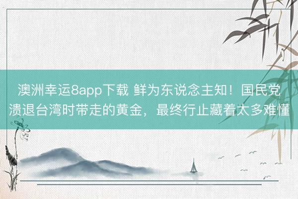 澳洲幸运8app下载 鲜为东说念主知！国民党溃退台湾时带走的黄金，最终行止藏着太多难懂