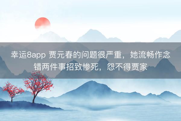 幸运8app 贾元春的问题很严重，她流畅作念错两件事招致惨死，怨不得贾家