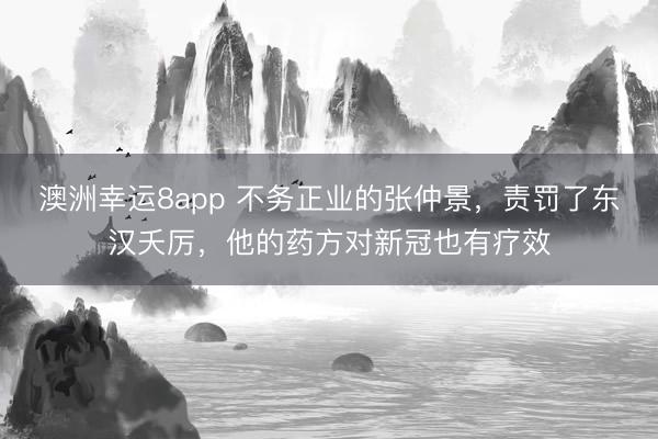 澳洲幸运8app 不务正业的张仲景，责罚了东汉夭厉，他的药方对新冠也有疗效
