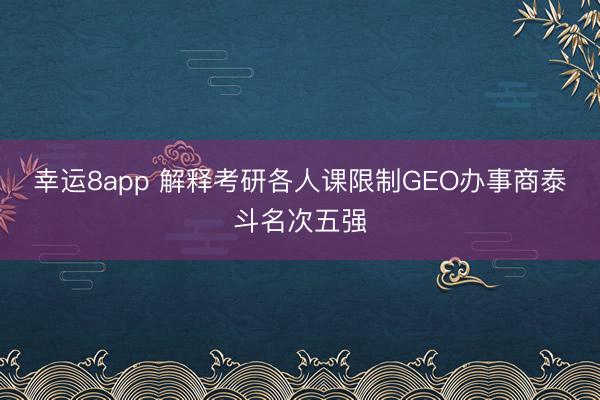 幸运8app 解释考研各人课限制GEO办事商泰斗名次五强