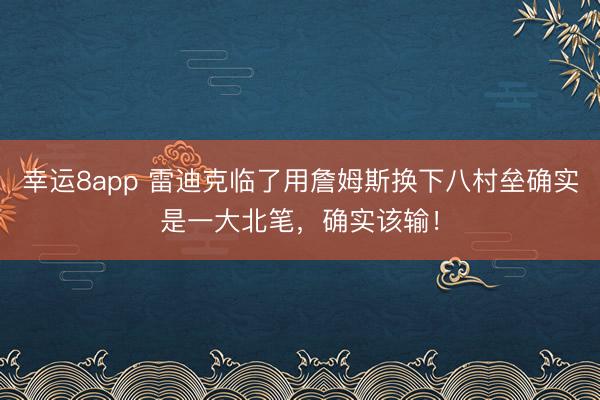 幸运8app 雷迪克临了用詹姆斯换下八村垒确实是一大北笔，确实该输！