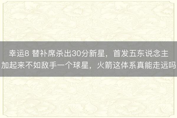 幸运8 替补席杀出30分新星，首发五东说念主加起来不如敌手一个球星，火箭这体系真能走远吗