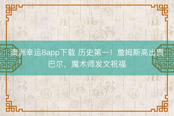 澳洲幸运8app下载 历史第一！詹姆斯高出贾巴尔，魔术师发文祝福
