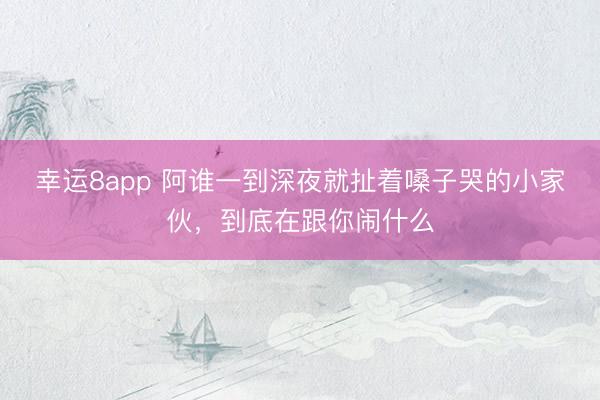 幸运8app 阿谁一到深夜就扯着嗓子哭的小家伙，到底在跟你闹什么