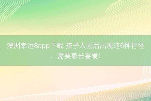 澳洲幸运8app下载 孩子入园后出现这6种行径，需要家长喜爱！