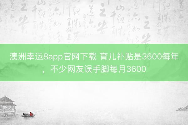 澳洲幸运8app官网下载 育儿补贴是3600每年，不少网友误手脚每月3600