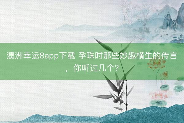 澳洲幸运8app下载 孕珠时那些妙趣横生的传言，你听过几个？