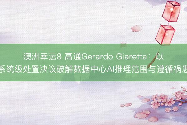澳洲幸运8 高通Gerardo Giaretta：以系统级处置决议破解数据中心AI推理范围与遵循祸患