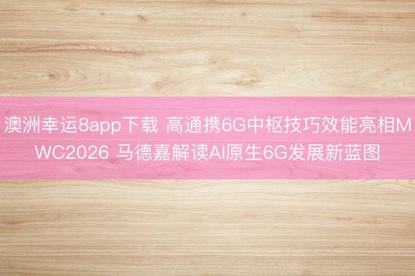 澳洲幸运8app下载 高通携6G中枢技巧效能亮相MWC2026 马德嘉解读AI原生6G发展新蓝图