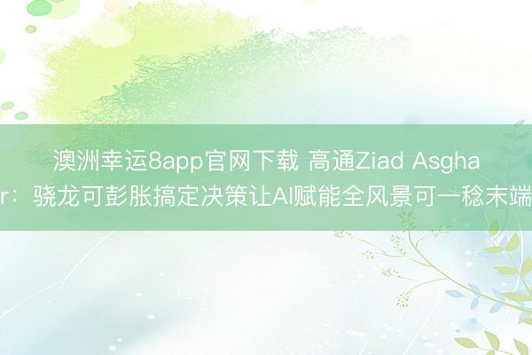 澳洲幸运8app官网下载 高通Ziad Asghar:骁龙可彭胀搞定决策让AI赋能全风景可一稔末端