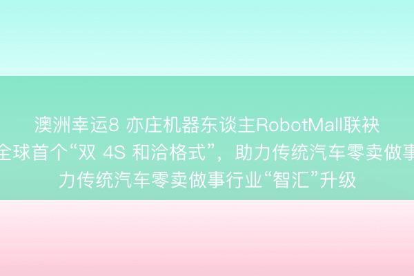澳洲幸运8 亦庄机器东谈主RobotMall联袂机械伊甸，打造全球首个“双 4S 和洽格式”，助力传统汽车零卖做事行业“智汇”升级