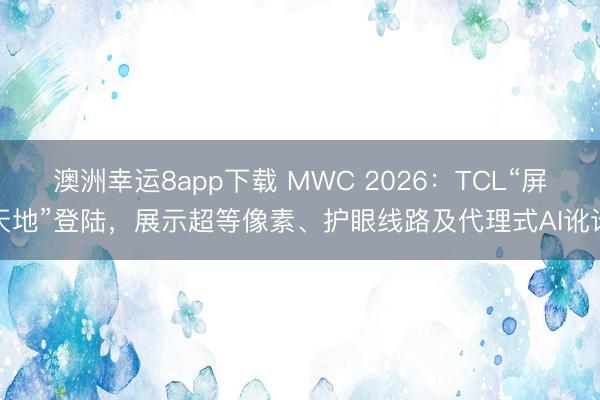 澳洲幸运8app下载 MWC 2026:TCL“屏天地”登陆,展示超等像素、护眼线路及代理式AI讹诈