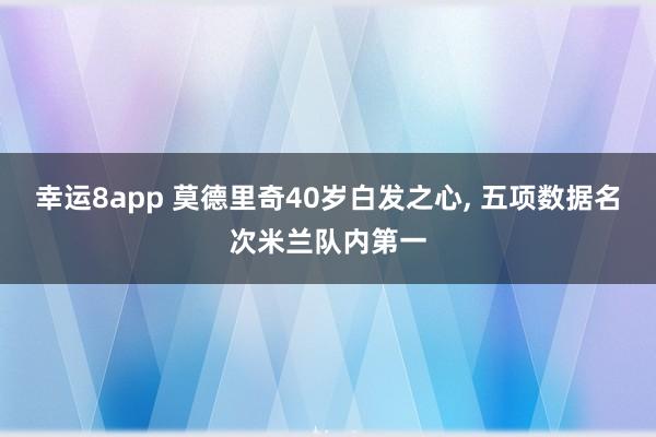 幸运8app 莫德里奇40岁白发之心， 五项数据名次米兰队内第一