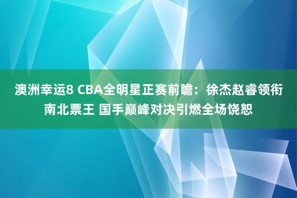 澳洲幸运8 CBA全明星正赛前瞻：徐杰赵睿领衔南北票王 国手巅峰对决引燃全场饶恕