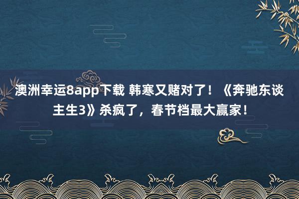 澳洲幸运8app下载 韩寒又赌对了！《奔驰东谈主生3》杀疯了，春节档最大赢家！