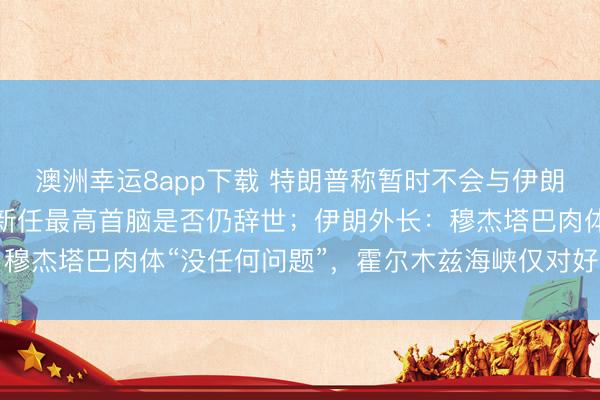 澳洲幸运8app下载 特朗普称暂时不会与伊朗达成息兵条约，质疑其新任最高首脑是否仍辞世；伊朗外长：穆杰塔巴肉体“没任何问题”，霍尔木兹海峡仅对好意思以关闭