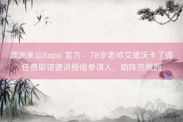 澳洲幸运8app 官方：78岁老帅艾德沃卡了得任费耶诺德讲授组参谋人，助阵范佩西