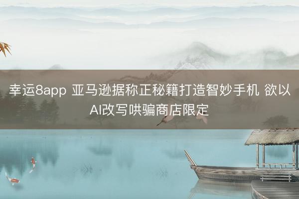 幸运8app 亚马逊据称正秘籍打造智妙手机 欲以AI改写哄骗商店限定