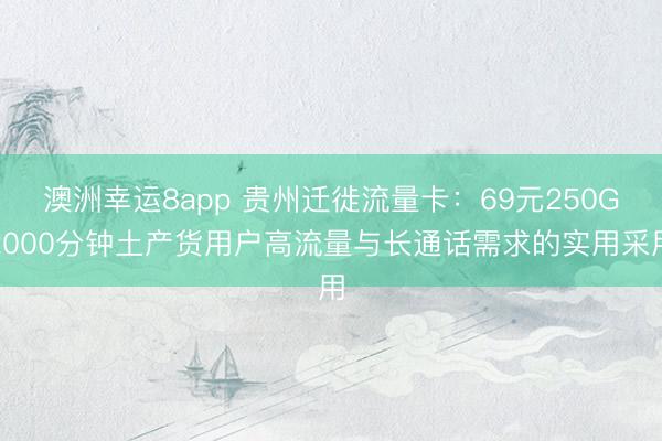 澳洲幸运8app 贵州迁徙流量卡：69元250G2000分钟土产货用户高流量与长通话需求的实用采用