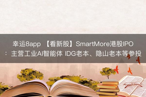 幸运8app 【看新股】SmartMore港股IPO：主营工业AI智能体 IDG老本、隐山老本等参投