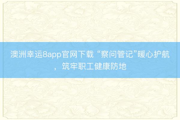 澳洲幸运8app官网下载 “察问管记”暖心护航，筑牢职工健康防地