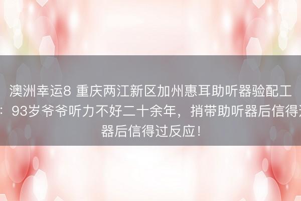 澳洲幸运8 重庆两江新区加州惠耳助听器验配工作中心：93岁爷爷听力不好二十余年，捎带助听器后信得过反应！