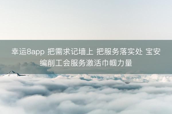 幸运8app 把需求记墙上 把服务落实处 宝安编削工会服务激活巾帼力量
