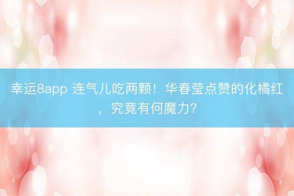 幸运8app 连气儿吃两颗！华春莹点赞的化橘红，究竟有何魔力？