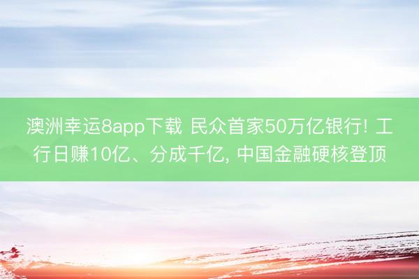 澳洲幸运8app下载 民众首家50万亿银行! 工行日赚10亿、分成千亿， 中国金融硬核登顶