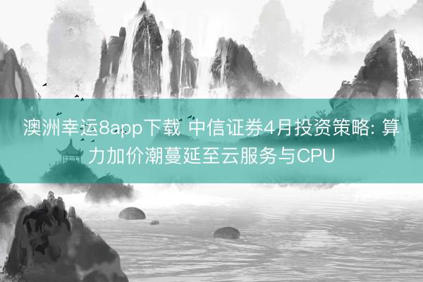 澳洲幸运8app下载 中信证券4月投资策略: 算力加价潮蔓延至云服务与CPU