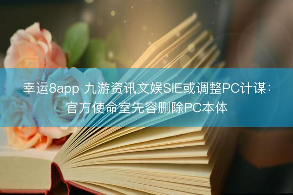 幸运8app 九游资讯文娱SIE或调整PC计谋：官方使命室先容删除PC本体