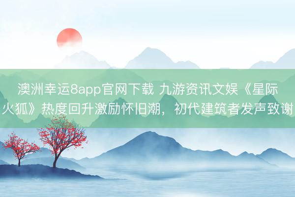 澳洲幸运8app官网下载 九游资讯文娱《星际火狐》热度回升激励怀旧潮，初代建筑者发声致谢