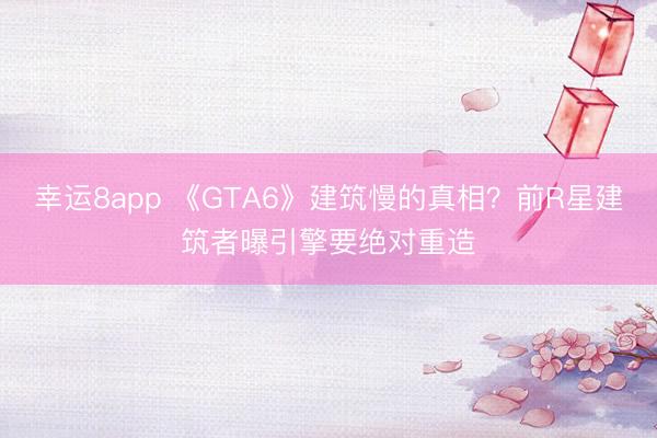 幸运8app 《GTA6》建筑慢的真相？前R星建筑者曝引擎要绝对重造