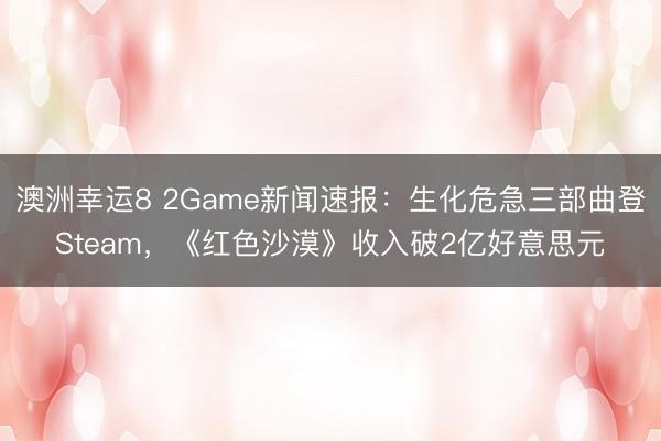 澳洲幸运8 2Game新闻速报:生化危急三部曲登Steam,《红色沙漠》收入破2亿好意思元