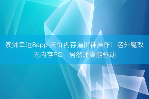 澳洲幸运8app 天价内存逼出神操作！老外魔改无内存PC：居然还真能驱动