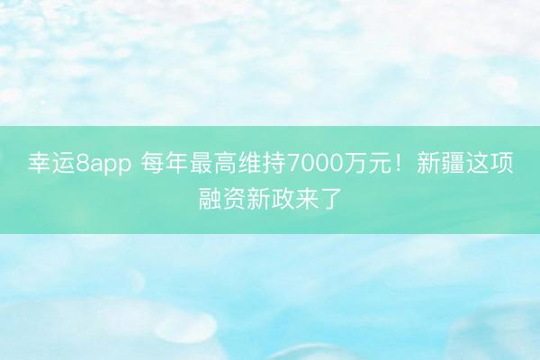 幸运8app 每年最高维持7000万元!新疆这项融资新政来了
