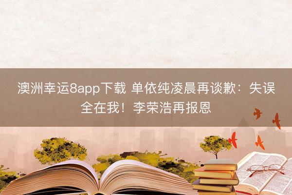 澳洲幸运8app下载 单依纯凌晨再谈歉：失误全在我！李荣浩再报恩