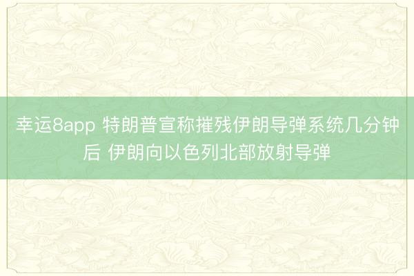 幸运8app 特朗普宣称摧残伊朗导弹系统几分钟后 伊朗向以色列北部放射导弹