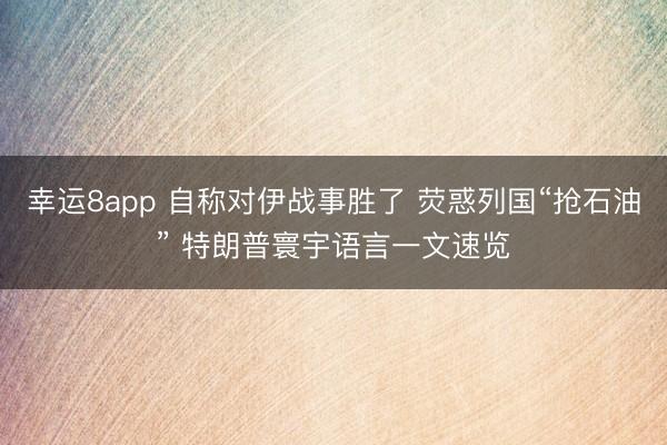 幸运8app 自称对伊战事胜了 荧惑列国“抢石油” 特朗普寰宇语言一文速览