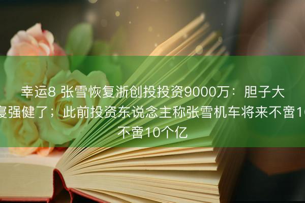 幸运8 张雪恢复浙创投投资9000万:胆子大了就寝强健了;此前投资东说念主称张雪机车将来不啻10个亿