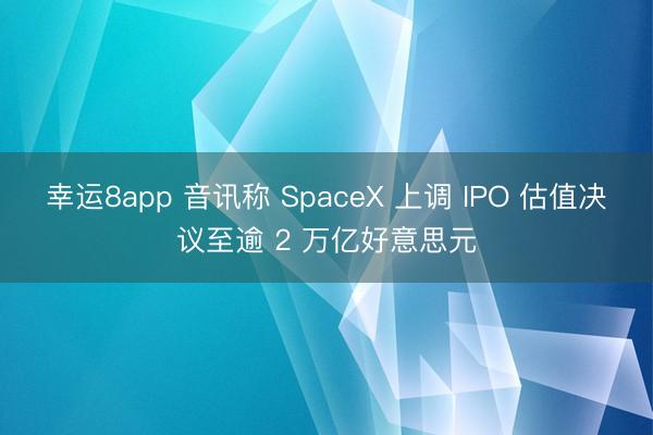幸运8app 音讯称 SpaceX 上调 IPO 估值决议至逾 2 万亿好意思元