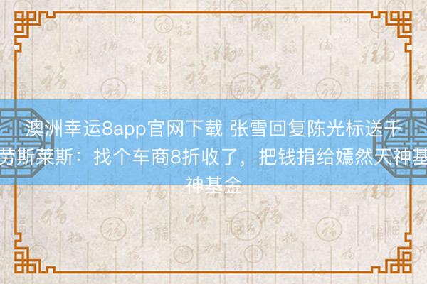 澳洲幸运8app官网下载 张雪回复陈光标送千万劳斯莱斯：找个车商8折收了，把钱捐给嫣然天神基金
