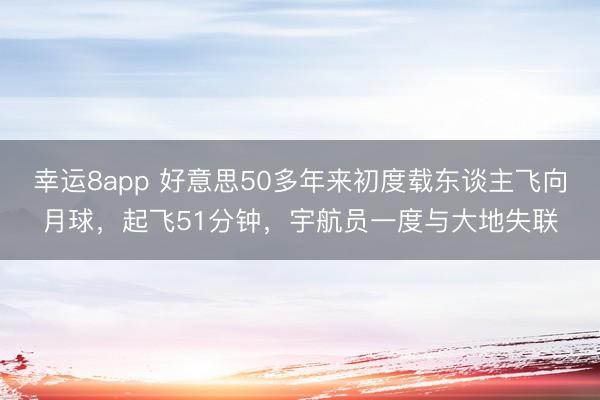 幸运8app 好意思50多年来初度载东谈主飞向月球，起飞51分钟，宇航员一度与大地失联