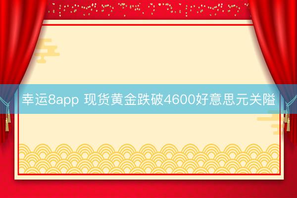 幸运8app 现货黄金跌破4600好意思元关隘