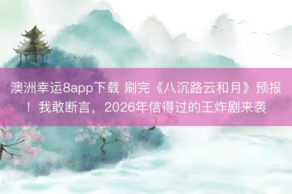 澳洲幸运8app下载 刷完《八沉路云和月》预报！我敢断言，2026年信得过的王炸剧来袭