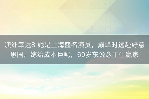 澳洲幸运8 她是上海盛名演员，巅峰时远赴好意思国，嫁给成本巨鳄，69岁东说念主生赢家