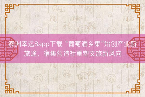澳洲幸运8app下载 “葡萄酒乡集”始创产业新旅途，宿集营造社重塑文旅新风向
